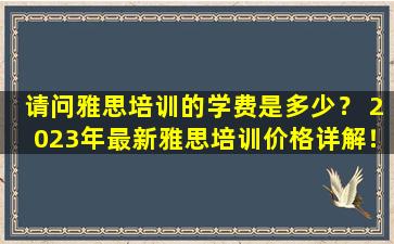 请问雅思培训的学费是多少？ 2023年最新雅思培训价格详解！